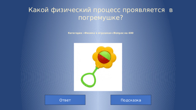 Какой физический процесс проявляется в погремушке?    Категория «Физика в игрушках»/Вопрос на 400 Подсказка Ответ