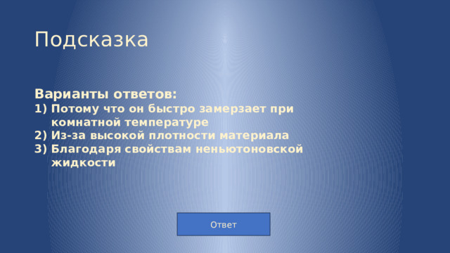 Подсказка Варианты ответов: Потому что он быстро замерзает при комнатной температуре Из-за высокой плотности материала Благодаря свойствам неньютоновской жидкости  Ответ