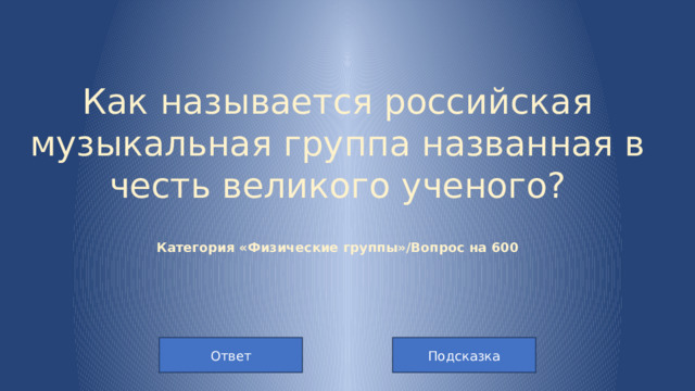 Как называется российская музыкальная группа названная в честь великого ученого?   Категория «Физические группы»/Вопрос на 600 Подсказка Ответ