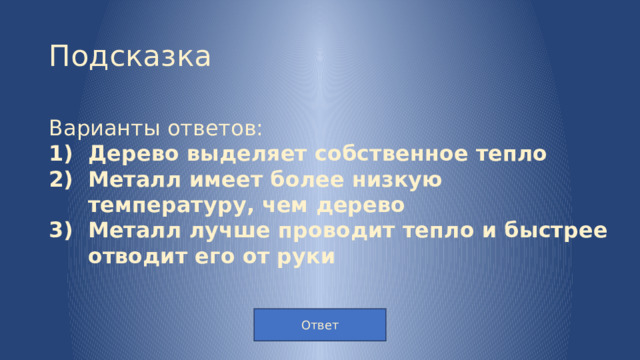 Подсказка Варианты ответов: Дерево выделяет собственное тепло Металл имеет более низкую температуру, чем дерево Металл лучше проводит тепло и быстрее отводит его от руки  Ответ