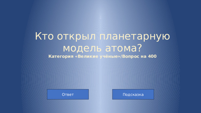 Кто открыл планетарную модель атома?  Категория «Великие учёные»/Вопрос на 400 Подсказка Ответ