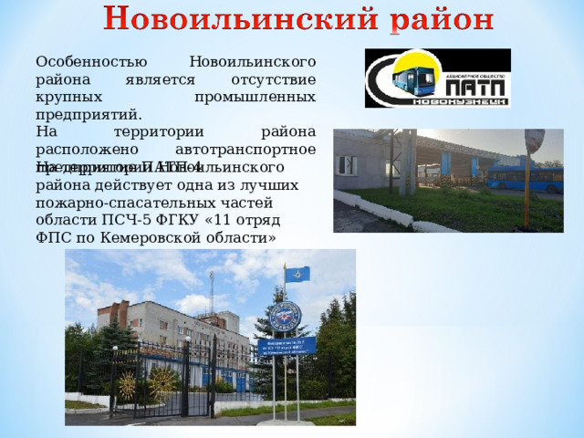 Особенностью Новоильинского района является отсутствие крупных промышленных предприятий. На территории района расположено автотранспортное предприятие ПАТП-4 На территории Новоильинского района действует одна из лучших пожарно-спасательных частей области ПСЧ-5 ФГКУ «11 отряд ФПС по Кемеровской области» 4