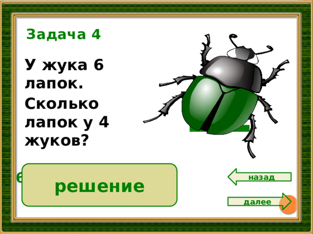 Задача 4 У жука 6 лапок. Сколько лапок у 4 жуков? 12 решение 6 • 4 = 24 ( л.)  Ответ: 24 лапки. назад далее