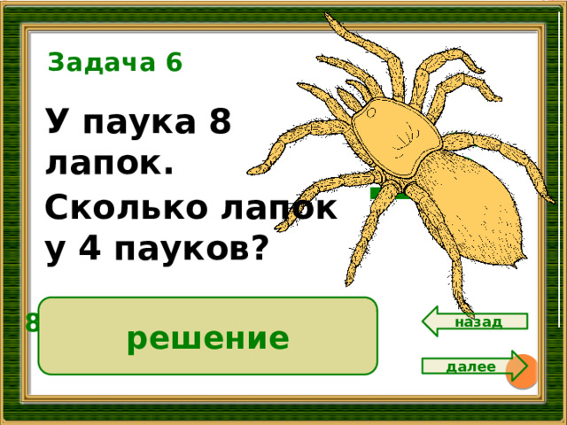 Задача 6 У паука 8 лапок. Сколько лапок у 4 пауков? 16 решение 8 • 24= 32 ( л.)  Ответ: 32 лапки. назад далее