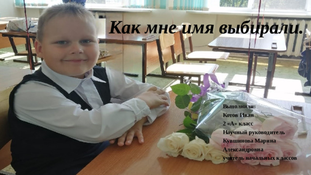 Как мне имя выбирали.  Выполнили:  Котов Иван  2 «А» класс  Научный руководитель  Кувшинова Марина  Александровна  учитель начальных классов