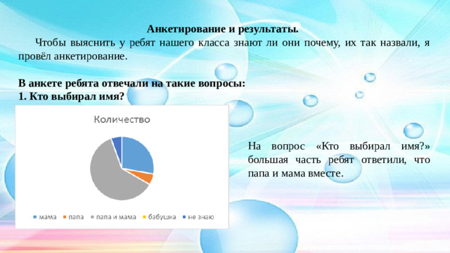Анкетирование и результаты.  Чтобы выяснить у ребят нашего класса знают ли они почему, их так назвали, я провёл анкетирование. В анкете ребята отвечали на такие вопросы: 1. Кто выбирал имя? На вопрос «Кто выбирал имя?» большая часть ребят ответили, что папа и мама вместе.