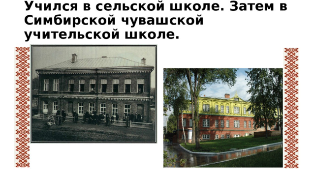 Учился в сельской школе. Затем в Симбирской чувашской учительской школе.