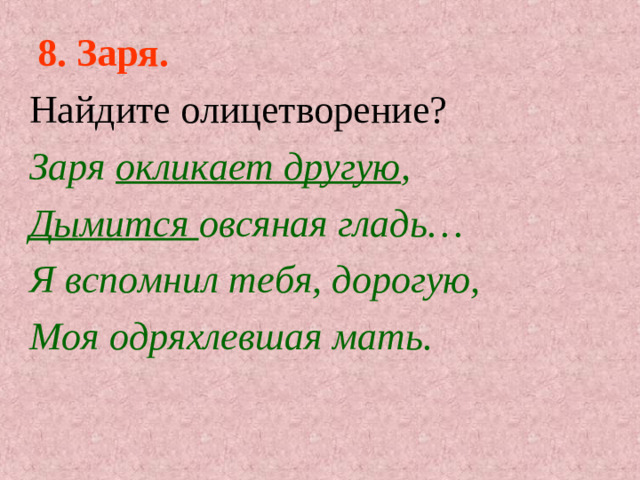 8.  Заря. Найдите олицетворение? Заря окликает другую , Дымится овсяная гладь… Я вспомнил тебя, дорогую, Моя одряхлевшая мать.