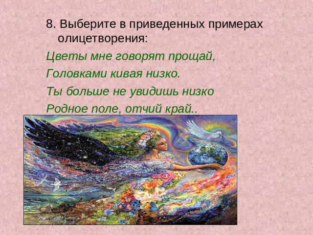 8. Выберите в приведенных примерах олицетворения: Цветы мне говорят прощай, Головками кивая низко. Ты больше не увидишь низко Родное поле, отчий край..