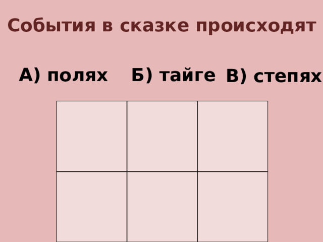 1. События в сказке происходят в: А) полях Б) тайге В) степях
