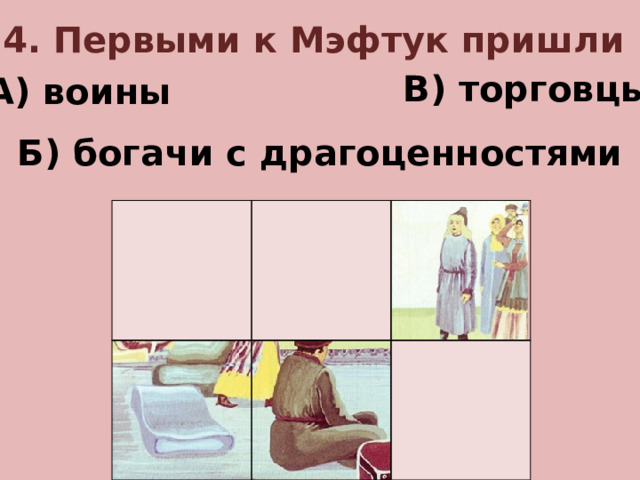4. Первыми к Мэфтук пришли В) торговцы А) воины Б) богачи с драгоценностями