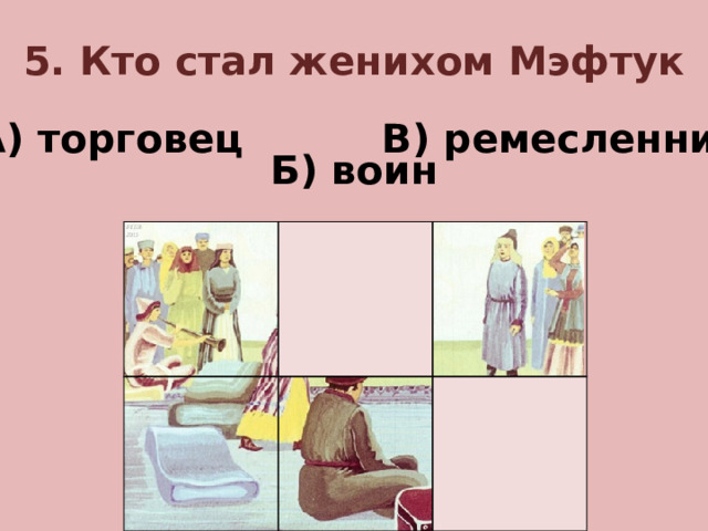 5. Кто стал женихом Мэфтук А) торговец В) ремесленник Б) воин
