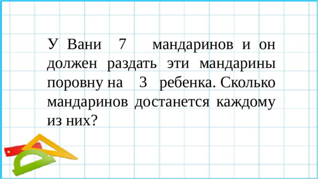 У Вани 7 мандаринов и он должен раздать эти мандарины поровну на 3 ребенка. Сколько мандаринов достанется каждому из них?