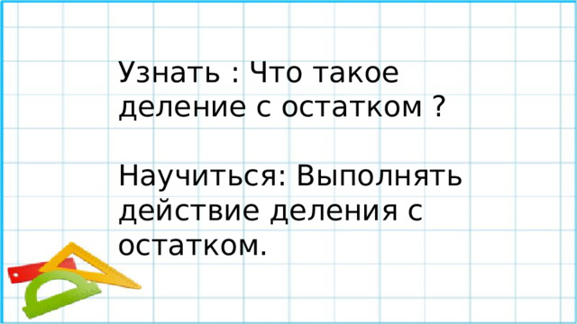 Узнать : Что такое деление с остатком ? Научиться: Выполнять действие деления с остатком.