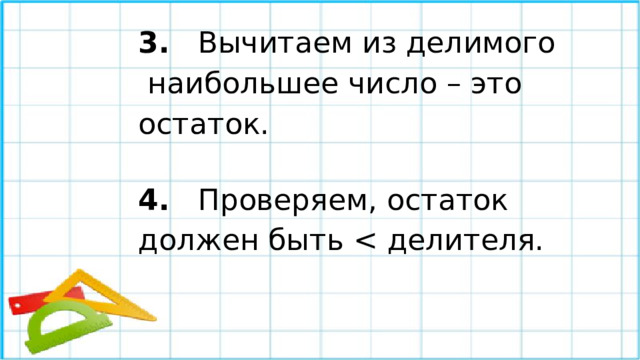 3.   Вычитаем из делимого  наибольшее число – это остаток. 4.   Проверяем, остаток должен быть < делителя.