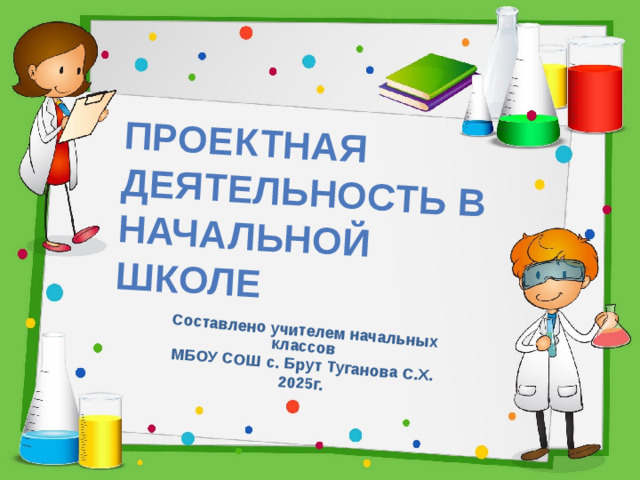 Проектная деятельность в начальной школе Составлено учителем начальных классов  МБОУ СОШ с. Брут Туганова С.Х. 2025г.