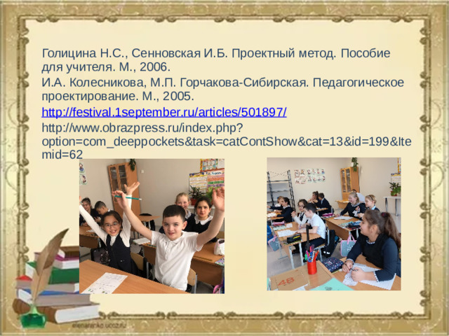 Голицина Н.С., Сенновская И.Б. Проектный метод. Пособие для учителя. М., 2006. И.А. Колесникова, М.П. Горчакова-Сибирская. Педагогическое проектирование. М., 2005. http://festival.1september.ru/articles/501897/ http://www.obrazpress.ru/index.php?option=com_deeppockets&task=catContShow&cat=13&id=199&Itemid=62