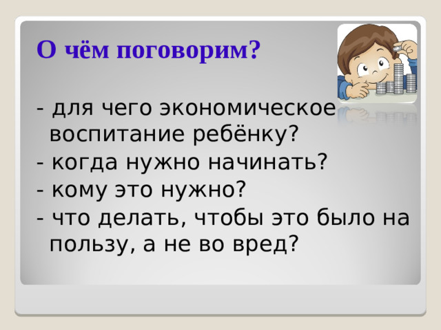 О чём поговорим? - для чего экономическое воспитание ребёнку? - когда нужно начинать? - кому это нужно? - что делать, чтобы это было на пользу, а не во вред?