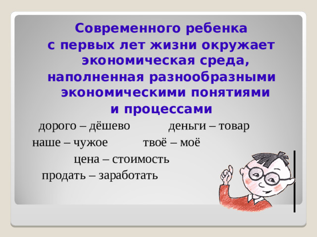 Современного ребенка с первых лет жизни окружает экономическая среда, наполненная разнообразными экономическими понятиями и процессами  дорого – дёшево деньги – товар  наше – чужое твоё – моё  цена – стоимость  продать – заработать