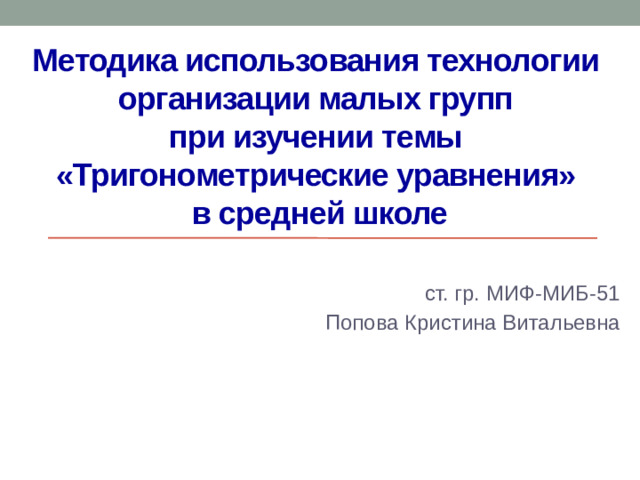 Методика использования технологии  организации малых групп  при изучении темы  «Тригонометрические уравнения»  в средней школе ст. гр. МИФ-МИБ-51 Попова Кристина Витальевна