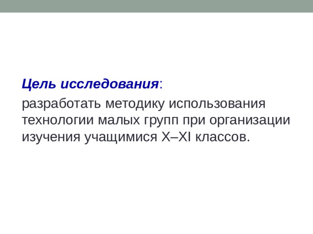 Цель исследования : разработать методику использования технологии малых групп при организации изучения учащимися X–XI классов.