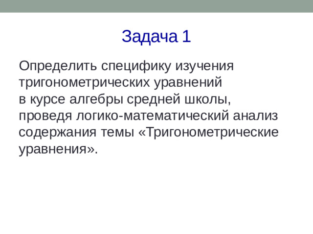Задача 1 Определить специфику изучения тригонометрических уравнений  в курсе алгебры средней школы,  проведя логико-математический анализ содержания темы «Тригонометрические уравнения».