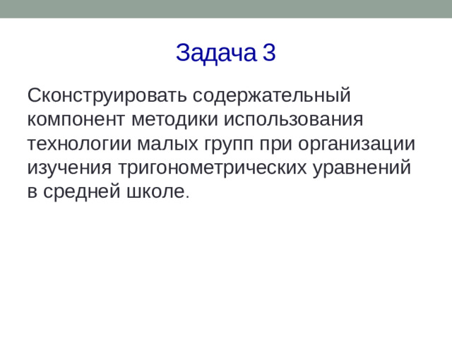 Задача 3 Сконструировать содержательный компонент методики использования технологии малых групп при организации изучения тригонометрических уравнений в средней школе .