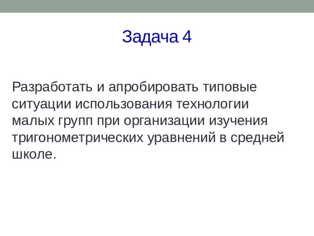 Задача 4 Разработать и апробировать типовые ситуации использования технологии малых групп при организации изучения тригонометрических уравнений в средней школе.