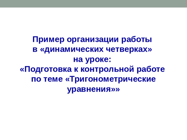 Пример организации работы  в «динамических четверках»  на уроке:  «Подготовка к контрольной работе  по теме «Тригонометрические уравнения»»