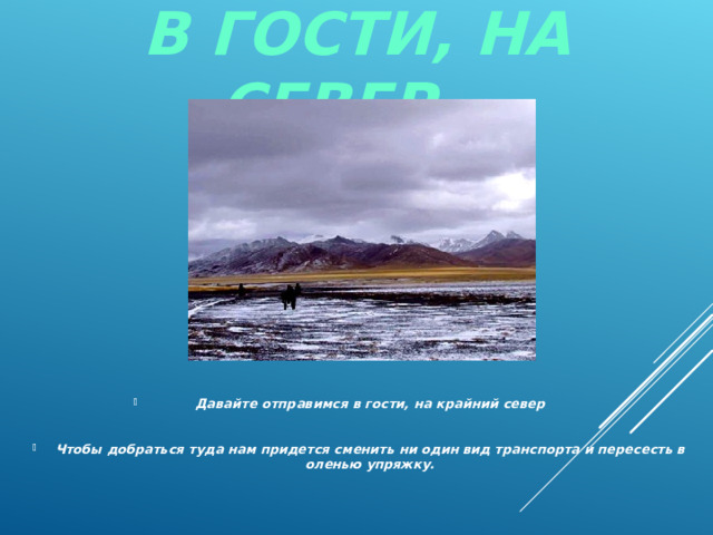 В ГОСТИ, НА СЕВЕР… Давайте отправимся в гости, на крайний север  Чтобы добраться туда нам придется сменить ни один вид транспорта и пересесть в оленью упряжку.