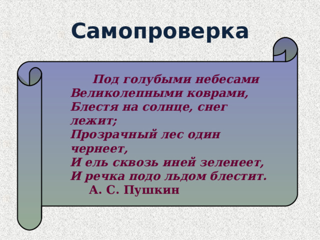 Самопроверка  Под голубыми небесами   Великолепными коврами,  Блестя на солнце, снег лежит;  Прозрачный лес один чернеет,  И ель сквозь иней зеленеет,  И речка подо льдом блестит. А. С. Пушкин