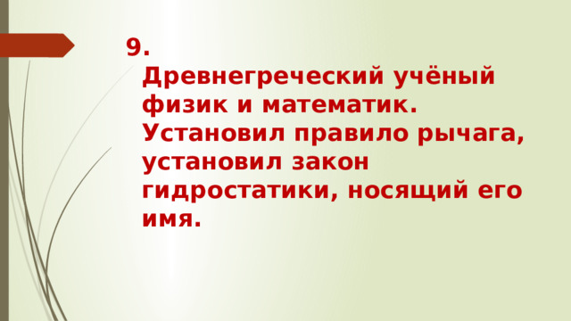 9.  Древнегреческий учёный физик и математик. Установил правило рычага, установил закон гидростатики, носящий его имя.