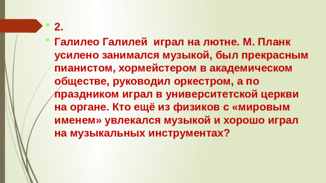 2. Галилео Галилей играл на лютне. М. Планк усилено занимался музыкой, был прекрасным пианистом, хормейстером в академическом обществе, руководил оркестром, а по праздником играл в университетской церкви на органе. Кто ещё из физиков с «мировым именем» увлекался музыкой и хорошо играл на музыкальных инструментах?