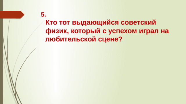 5.  Кто тот выдающийся советский физик, который с успехом играл на любительской сцене?