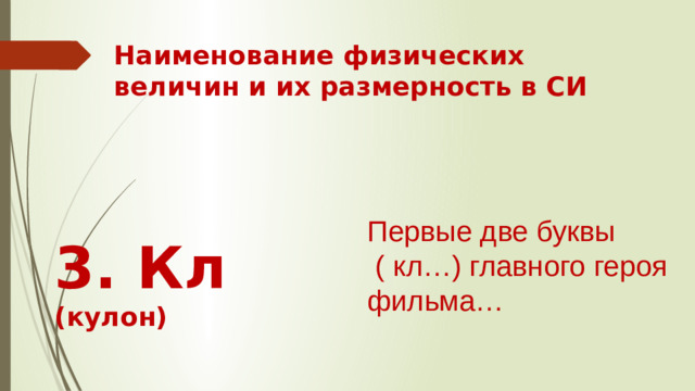 Наименование физических величин и их размерность в СИ Первые две буквы  ( кл…) главного героя фильма… 3. Кл (кулон)