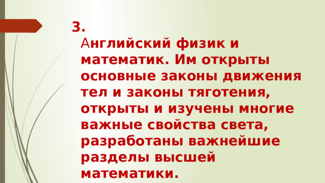 3.  А нглийский физик и математик. Им открыты основные законы движения тел и законы тяготения, открыты и изучены многие важные свойства света, разработаны важнейшие разделы высшей математики.