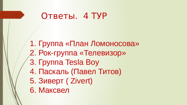 Ответы. 4 ТУР 1. Группа «План Ломоносова» 2. Рок-группа «Телевизор» 3. Группа Tesla Boy 4. Паскаль (Павел Титов) 5. Зиверт ( Zivert) 6. Максвел