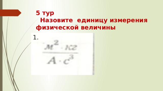 5 тур  Назовите единицу измерения физической величины  1.