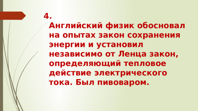 4.  Английский физик обосновал на опытах закон сохранения энергии и установил независимо от Ленца закон, определяющий тепловое действие электрического тока. Был пивоваром.