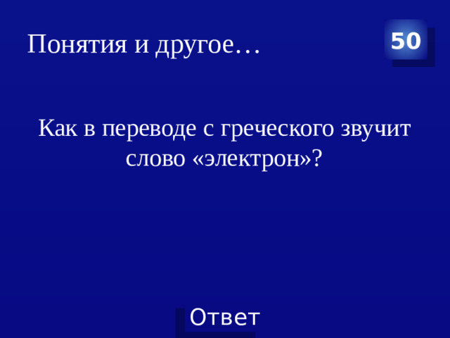 Понятия и другое… 50 Как в переводе с греческого звучит слово «электрон»?
