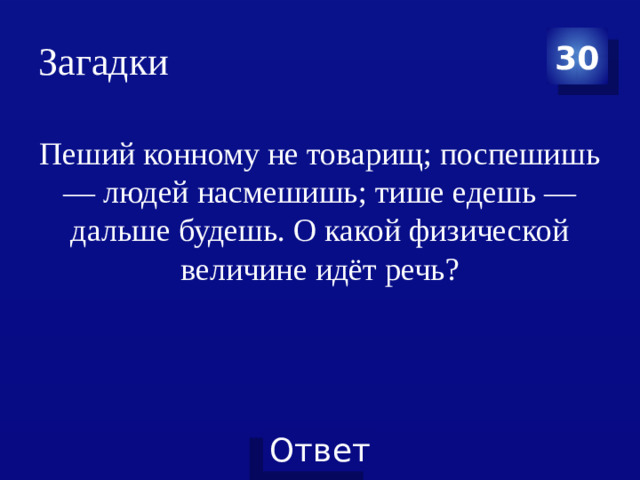 Загадки 30 Пеший конному не товарищ; поспешишь — людей насмешишь; тише едешь — дальше будешь. О какой физической величине идёт речь?