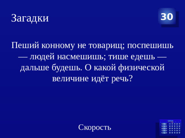 Загадки 30 Пеший конному не товарищ; поспешишь — людей насмешишь; тише едешь — дальше будешь. О какой физической величине идёт речь? Скорость