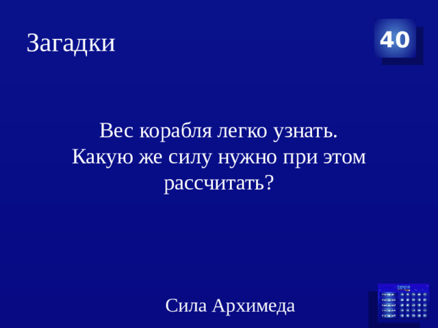 Загадки 40 Вес корабля легко узнать.  Какую же силу нужно при этом рассчитать? Сила Архимеда