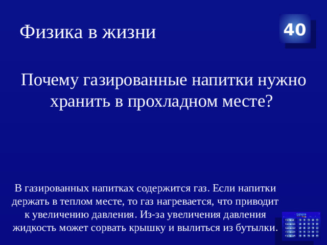 Физика в жизни 40 Почему газированные напитки нужно хранить в прохладном месте? В газированных напитках содержится газ. Если напитки держать в теплом месте, то газ нагревается, что приводит к увеличению давления. Из-за увеличения давления жидкость может сорвать крышку и вылиться из бутылки.