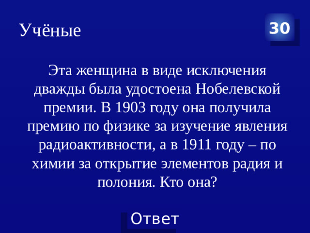 Учёные 30 Эта женщина в виде исключения дважды была удостоена Нобелевской премии. В 1903 году она получила премию по физике за изучение явления радиоактивности, а в 1911 году – по химии за открытие элементов радия и полония. Кто она?