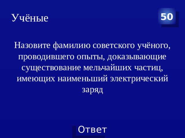 Учёные 50 Назовите фамилию советского учёного, проводившего опыты, доказывающие существование мельчайших частиц, имеющих наименьший электрический заряд