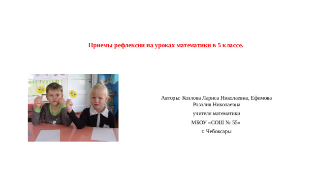 Приемы рефлексии на уроках математики в 5 классе.   Авторы: Козлова Лариса Николаевна, Ефимова Розалия Николаевна учителя математики МБОУ «СОШ № 55» г. Чебоксары