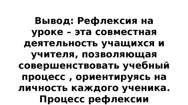 Вывод: Рефлексия на уроке – эта совместная деятельность учащихся и учителя, позволяющая совершенствовать учебный процесс , ориентируясь на личность каждого ученика. Процесс рефлексии должен быть многогранным.