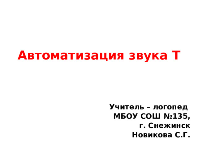 Автоматизация звука Т   Учитель – логопед МБОУ СОШ №135, г. Снежинск Новикова С.Г.
