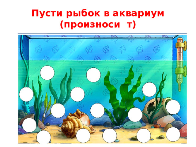 Пусти рыбок в аквариум (произноси т)